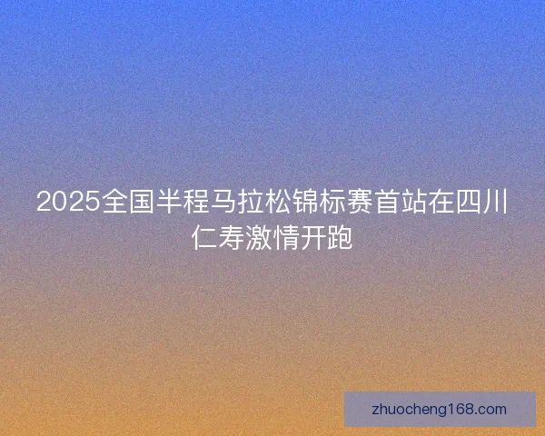 2025全国半程马拉松锦标赛首站在四川仁寿激情开跑