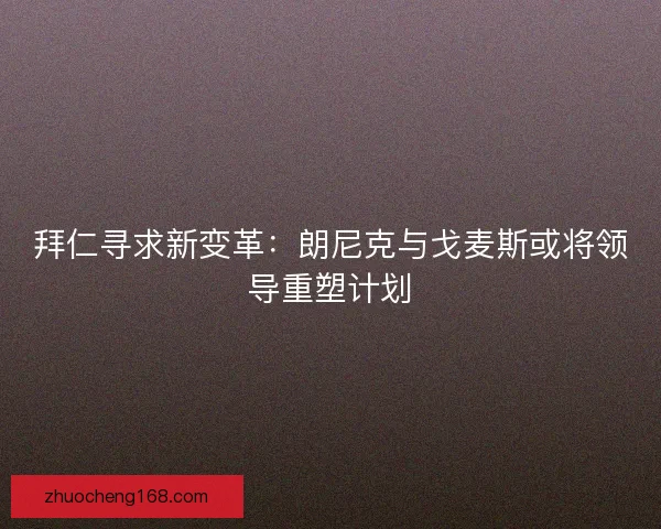拜仁寻求新变革：朗尼克与戈麦斯或将领导重塑计划