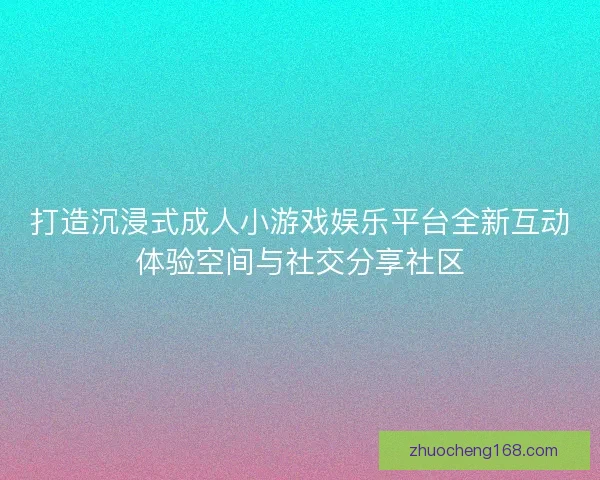 打造沉浸式成人小游戏娱乐平台全新互动体验空间与社交分享社区