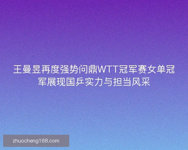 王曼昱再度强势问鼎WTT冠军赛女单冠军展现国乒实力与担当风采