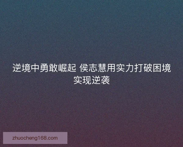 逆境中勇敢崛起 侯志慧用实力打破困境实现逆袭