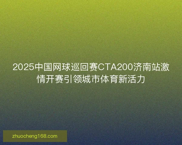 2025中国网球巡回赛CTA200济南站激情开赛引领城市体育新活力