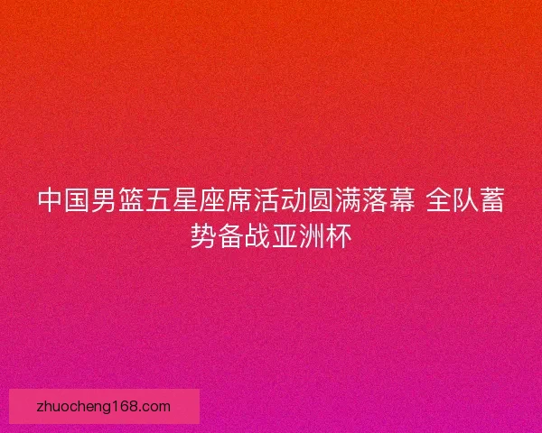 中国男篮五星座席活动圆满落幕 全队蓄势备战亚洲杯