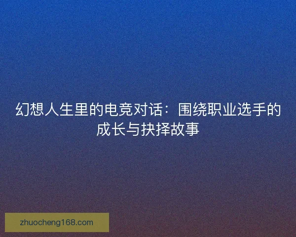 幻想人生里的电竞对话：围绕职业选手的成长与抉择故事