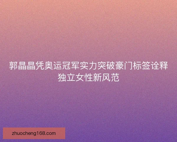郭晶晶凭奥运冠军实力突破豪门标签诠释独立女性新风范