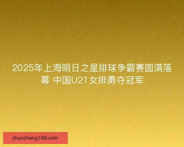 2025年上海明日之星排球争霸赛圆满落幕 中国U21女排勇夺冠军