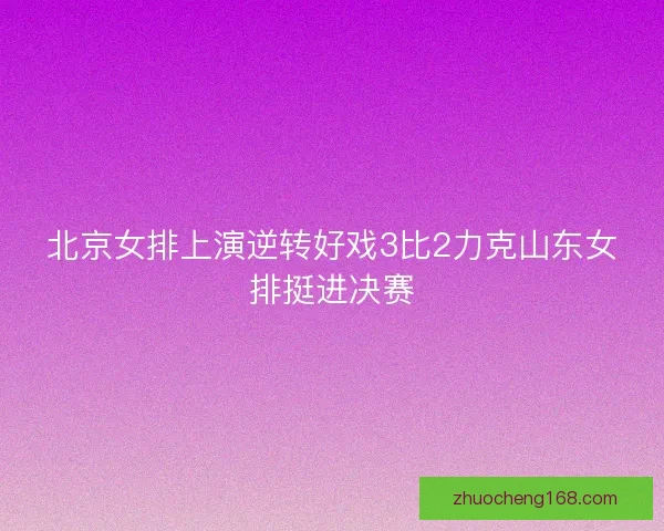 北京女排上演逆转好戏3比2力克山东女排挺进决赛