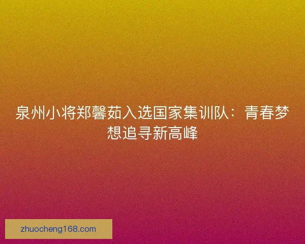 泉州小将郑馨茹入选国家集训队：青春梦想追寻新高峰