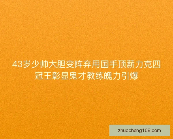 43岁少帅大胆变阵弃用国手顶薪力克四冠王彰显鬼才教练魄力引爆