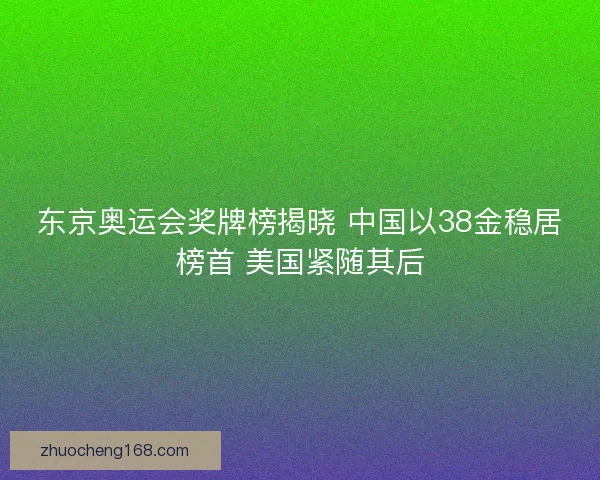 东京奥运会奖牌榜揭晓 中国以38金稳居榜首 美国紧随其后