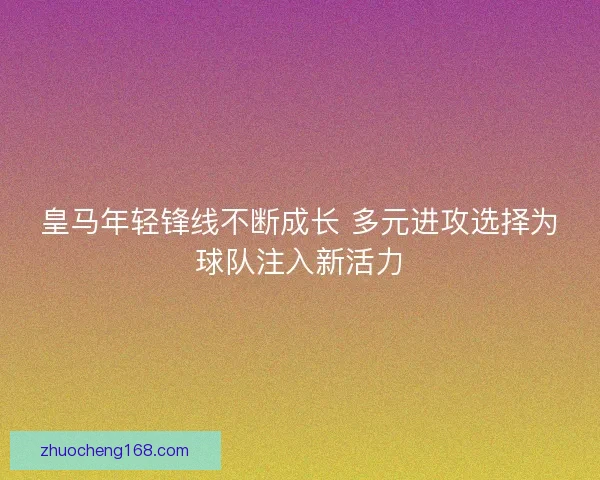 皇马年轻锋线不断成长 多元进攻选择为球队注入新活力