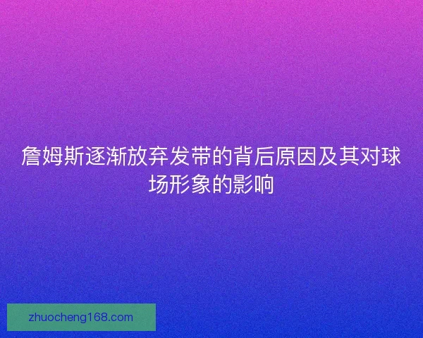 詹姆斯逐渐放弃发带的背后原因及其对球场形象的影响