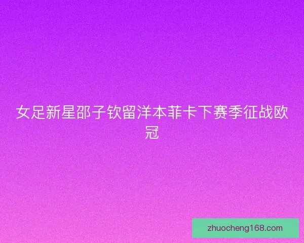 女足新星邵子钦留洋本菲卡下赛季征战欧冠