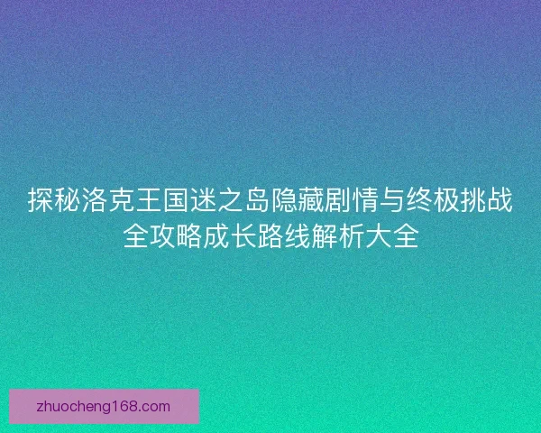 探秘洛克王国迷之岛隐藏剧情与终极挑战全攻略成长路线解析大全
