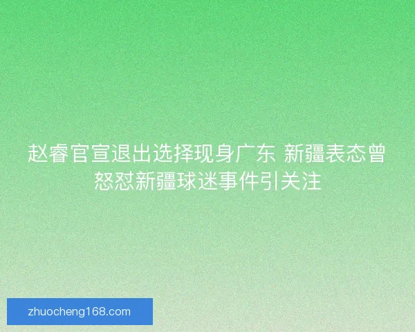 赵睿官宣退出选择现身广东 新疆表态曾怒怼新疆球迷事件引关注