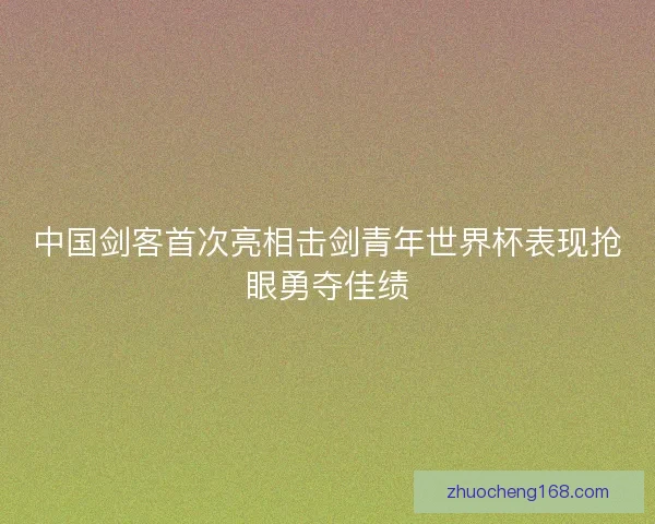 中国剑客首次亮相击剑青年世界杯表现抢眼勇夺佳绩