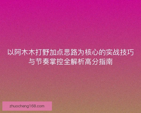 以阿木木打野加点思路为核心的实战技巧与节奏掌控全解析高分指南