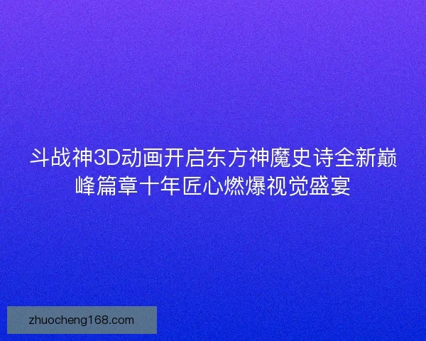 斗战神3D动画开启东方神魔史诗全新巅峰篇章十年匠心燃爆视觉盛宴