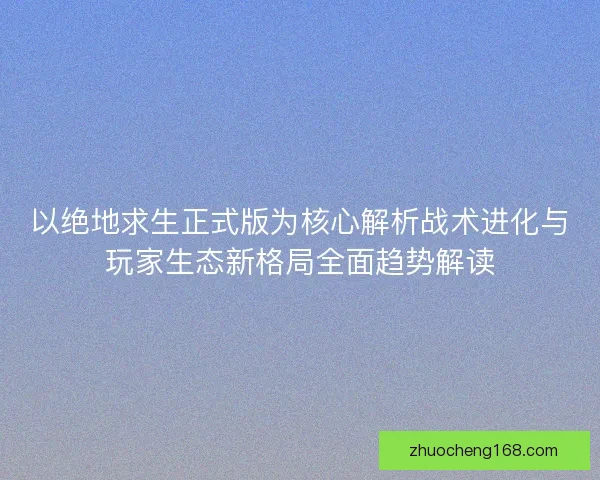 以绝地求生正式版为核心解析战术进化与玩家生态新格局全面趋势解读