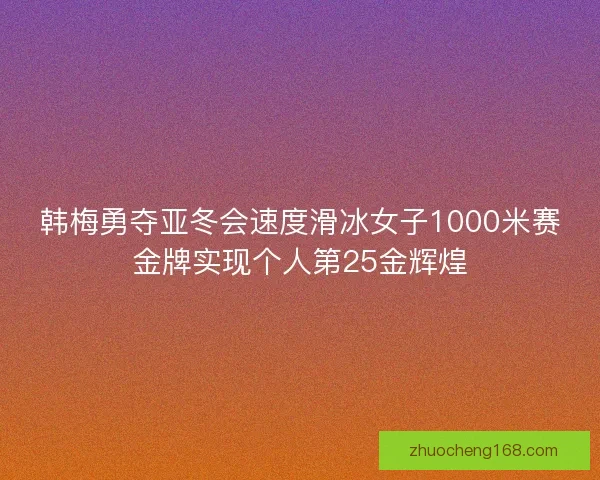 韩梅勇夺亚冬会速度滑冰女子1000米赛金牌实现个人第25金辉煌