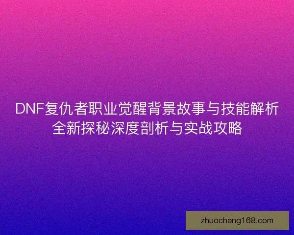 DNF复仇者职业觉醒背景故事与技能解析全新探秘深度剖析与实战攻略