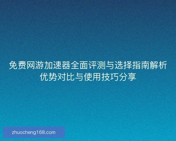 免费网游加速器全面评测与选择指南解析优势对比与使用技巧分享