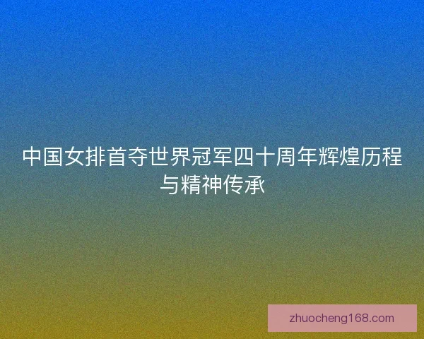 中国女排首夺世界冠军四十周年辉煌历程与精神传承