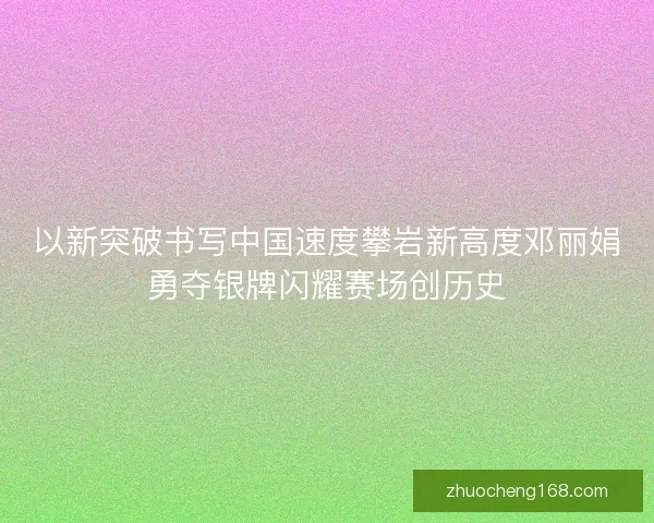 以新突破书写中国速度攀岩新高度邓丽娟勇夺银牌闪耀赛场创历史