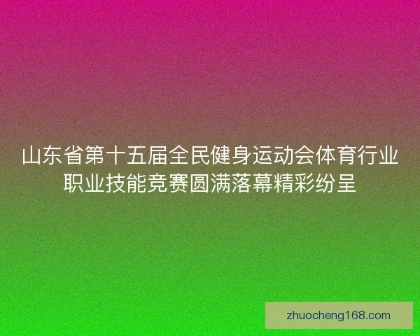 山东省第十五届全民健身运动会体育行业职业技能竞赛圆满落幕精彩纷呈