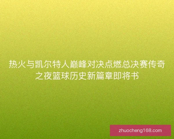 热火与凯尔特人巅峰对决点燃总决赛传奇之夜篮球历史新篇章即将书